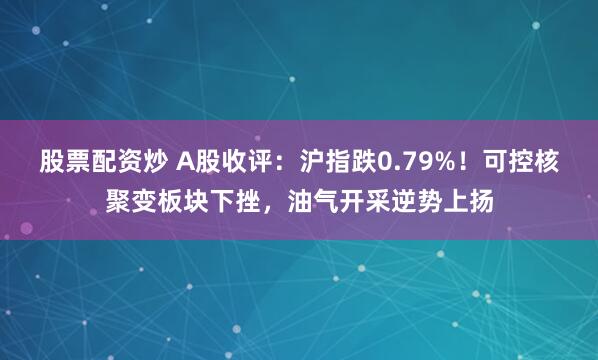 股票配资炒 A股收评：沪指跌0.79%！可控核聚变板块下挫，油气开采逆势上扬