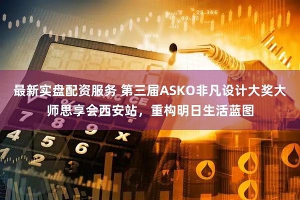 最新实盘配资服务 第三届ASKO非凡设计大奖大师思享会西安站，重构明日生活蓝图