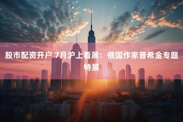 股市配资开户 7月沪上看展：俄国作家普希金专题特展