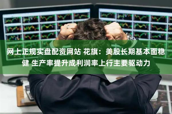 网上正规实盘配资网站 花旗：美股长期基本面稳健 生产率提升成利润率上行主要驱动力