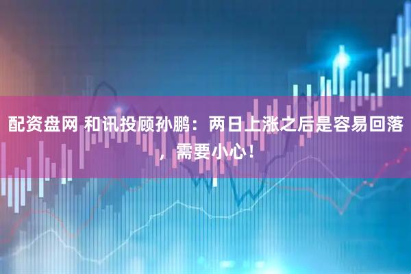 配资盘网 和讯投顾孙鹏：两日上涨之后是容易回落，需要小心！