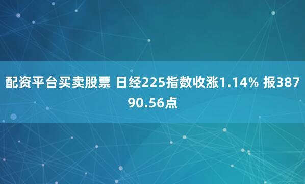 配资平台买卖股票 日经225指数收涨1.14% 报38790.56点