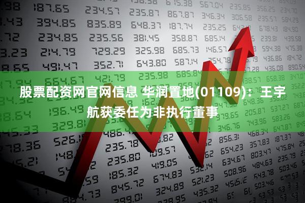 股票配资网官网信息 华润置地(01109)：王宇航获委任为非执行董事