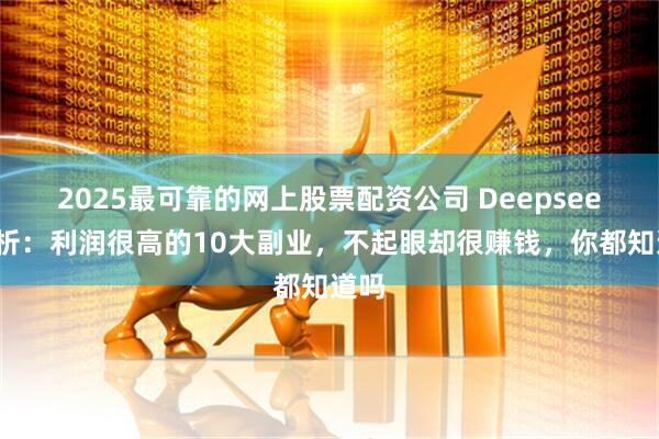 2025最可靠的网上股票配资公司 Deepseek分析：利润很高的10大副业，不起眼却很赚钱，你都知道吗