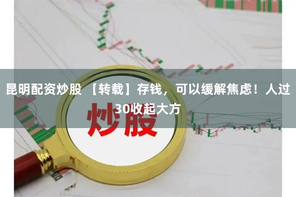 昆明配资炒股 【转载】存钱，可以缓解焦虑！人过30收起大方