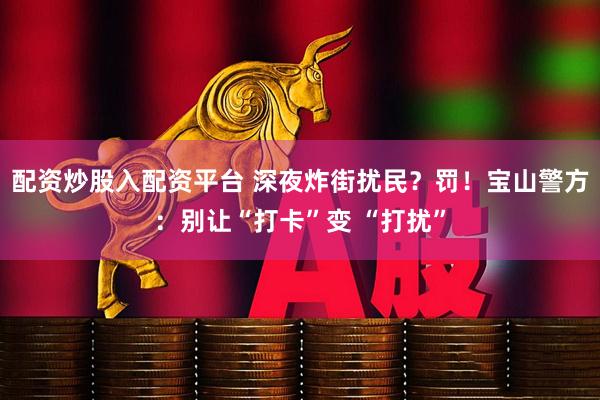 配资炒股入配资平台 深夜炸街扰民？罚！宝山警方：别让“打卡”变 “打扰”
