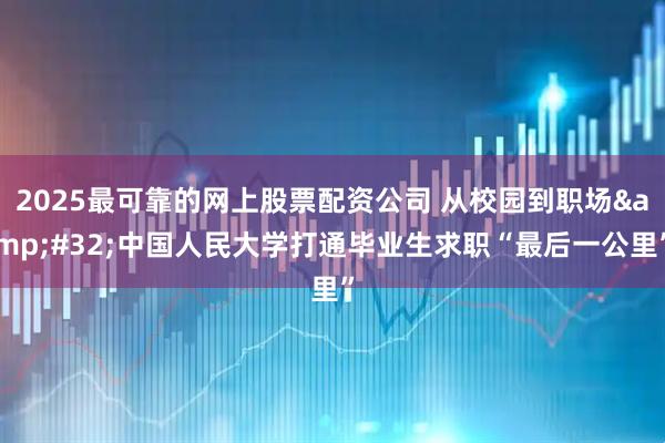 2025最可靠的网上股票配资公司 从校园到职场&#32;中国人民大学打通毕业生求职“最后一公里”