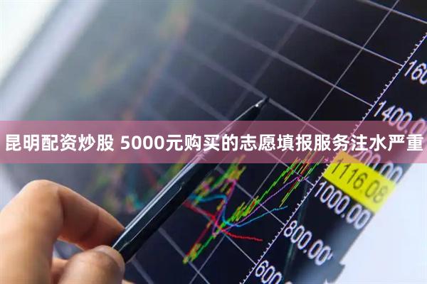 昆明配资炒股 5000元购买的志愿填报服务注水严重