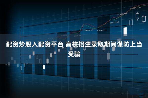 配资炒股入配资平台 高校招生录取期间谨防上当受骗