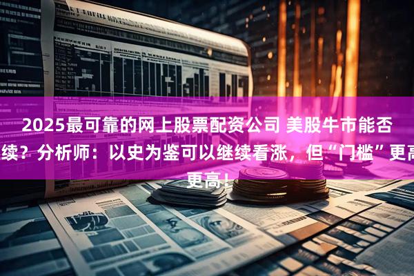 2025最可靠的网上股票配资公司 美股牛市能否持续？分析师：以史为鉴可以继续看涨，但“门槛”更高！
