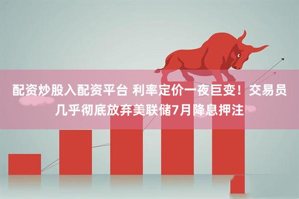 配资炒股入配资平台 利率定价一夜巨变！交易员几乎彻底放弃美联储7月降息押注