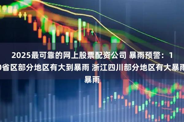 2025最可靠的网上股票配资公司 暴雨预警：10省区部分地区有大到暴雨 浙江四川部分地区有大暴雨