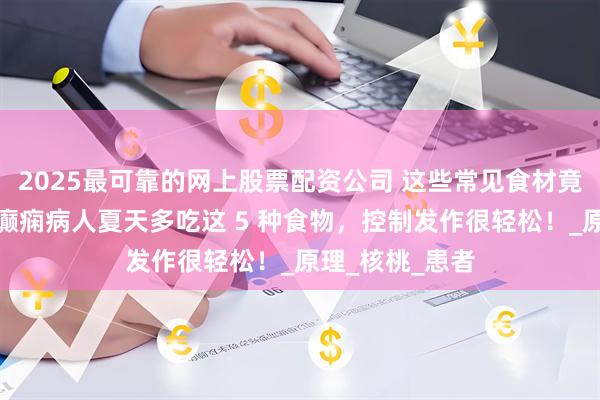 2025最可靠的网上股票配资公司 这些常见食材竟是抗痫良药！癫痫病人夏天多吃这 5 种食物，控制发作很轻松！_原理_核桃_患者