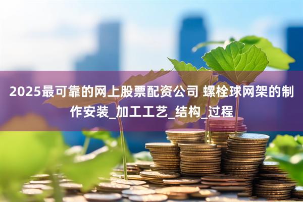 2025最可靠的网上股票配资公司 螺栓球网架的制作安装_加工工艺_结构_过程