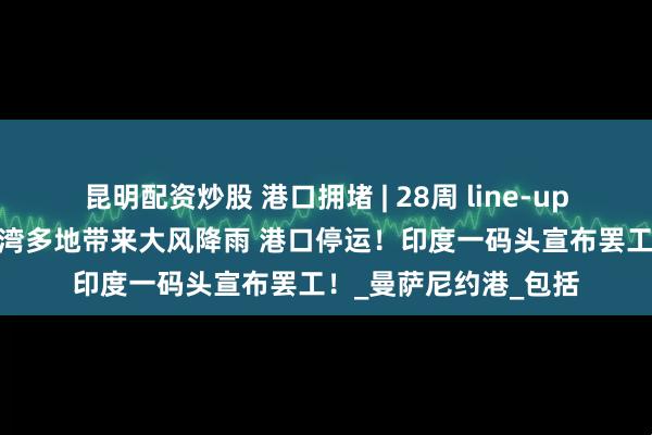 昆明配资炒股 港口拥堵 | 28周 line-up 台风“丹娜丝”给台湾多地带来大风降雨 港口停运！印度一码头宣布罢工！_曼萨尼约港_包括