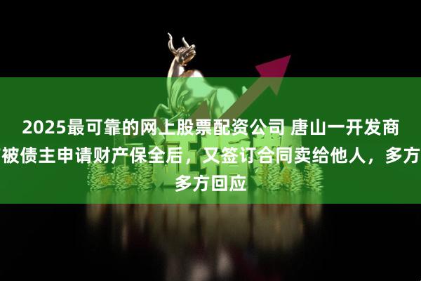 2025最可靠的网上股票配资公司 唐山一开发商房产被债主申请财产保全后，又签订合同卖给他人，多方回应