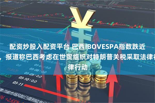 配资炒股入配资平台 巴西IBOVESPA指数跌近1%，报道称巴西考虑在世贸组织对特朗普关税采取法律行动