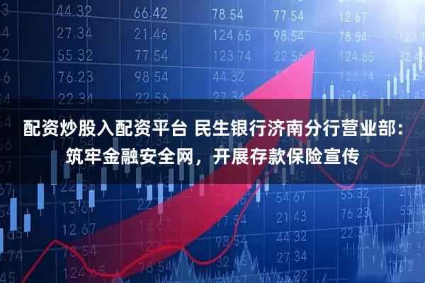 配资炒股入配资平台 民生银行济南分行营业部：筑牢金融安全网，开展存款保险宣传