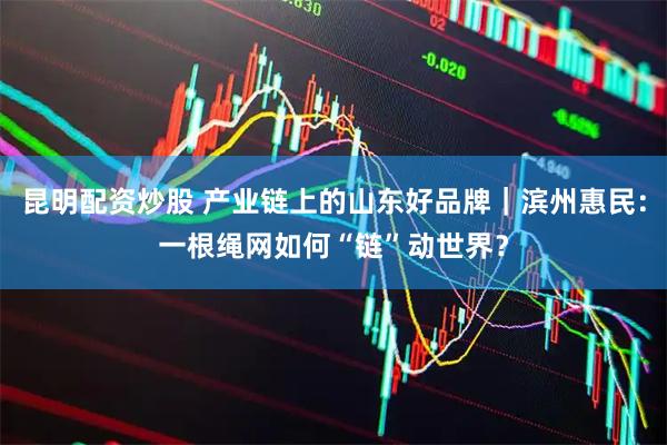 昆明配资炒股 产业链上的山东好品牌｜滨州惠民：一根绳网如何“链”动世界？