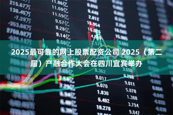 2025最可靠的网上股票配资公司 2025（第二届）产融合作大会在四川宜宾举办