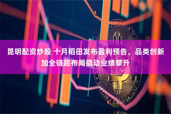 昆明配资炒股 十月稻田发布盈利预告，品类创新加全链路布局撬动业绩攀升