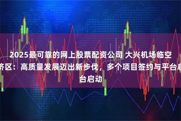 2025最可靠的网上股票配资公司 大兴机场临空经济区:高质量发展迈出新步伐,多个项目签约与平台启动