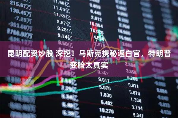 昆明配资炒股 深挖!马斯克携秘返白宫,特朗普变脸太真实