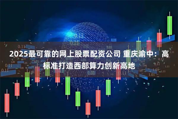 2025最可靠的网上股票配资公司 重庆渝中:高标准打造西部算力创新高地