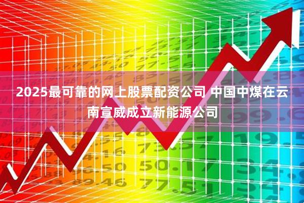 2025最可靠的网上股票配资公司 中国中煤在云南宣威成立新能源公司
