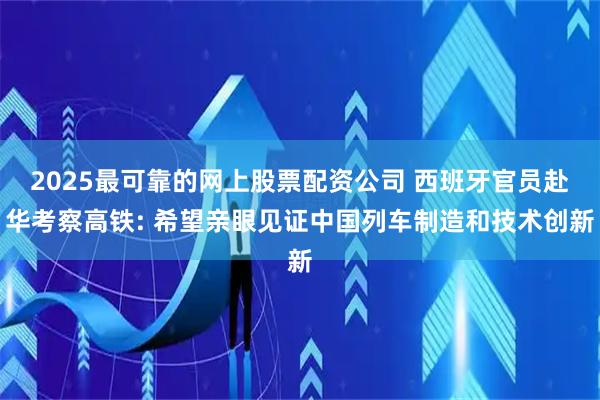 2025最可靠的网上股票配资公司 西班牙官员赴华考察高铁: 希望亲眼见证中国列车制造和技术创新
