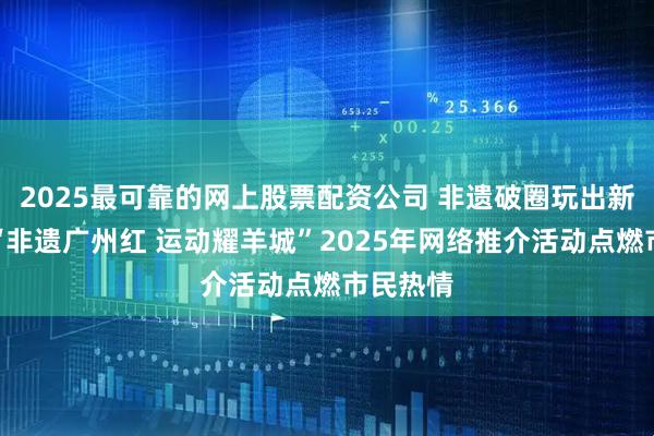 2025最可靠的网上股票配资公司 非遗破圈玩出新花样!“非遗广州红 运动耀羊城”2025年网络推介活动点燃市民热情