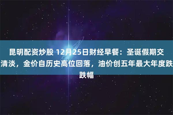 昆明配资炒股 12月25日财经早餐：圣诞假期交投清淡，金价自历史高位回落，油价创五年最大年度跌幅