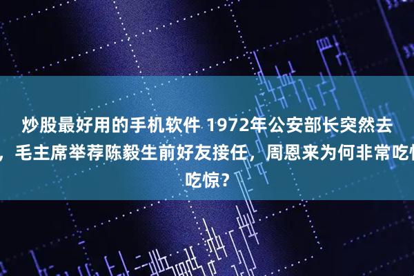 炒股最好用的手机软件 1972年公安部长突然去世，毛主席举荐陈毅生前好友接任，周恩来为何非常吃惊？
