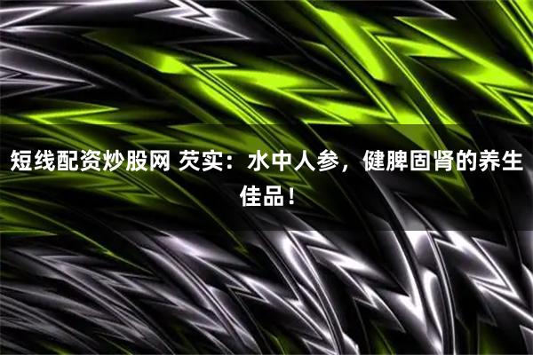 短线配资炒股网 芡实：水中人参，健脾固肾的养生佳品！
