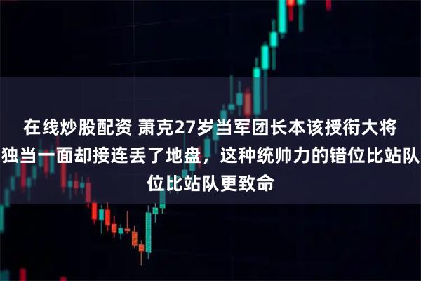 在线炒股配资 萧克27岁当军团长本该授衔大将，两次独当一面却接连丢了地盘，这种统帅力的错位比站队更致命