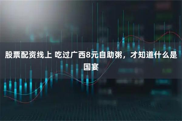 股票配资线上 吃过广西8元自助粥，才知道什么是国宴