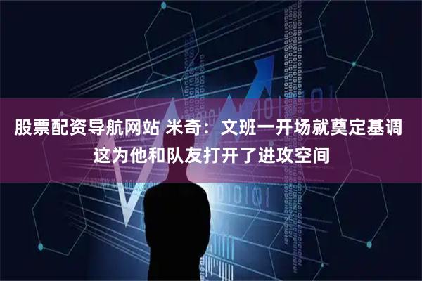 股票配资导航网站 米奇：文班一开场就奠定基调 这为他和队友打开了进攻空间