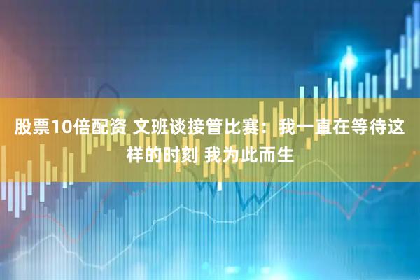 股票10倍配资 文班谈接管比赛：我一直在等待这样的时刻 我为此而生