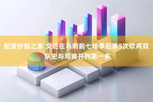 配资炒股之家 文班在马刺前七场季后赛5次砍两双 队史与邓肯并列第一多