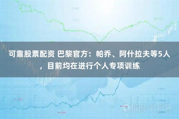 可靠股票配资 巴黎官方：帕乔、阿什拉夫等5人，目前均在进行个人专项训练