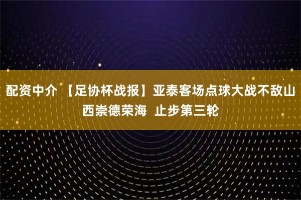 配资中介 【足协杯战报】亚泰客场点球大战不敌山西崇德荣海  止步第三轮
