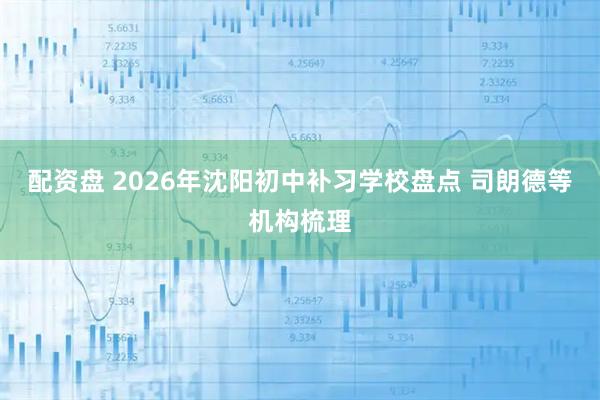 配资盘 2026年沈阳初中补习学校盘点 司朗德等机构梳理