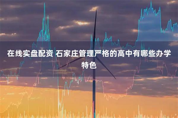 在线实盘配资 石家庄管理严格的高中有哪些办学特色