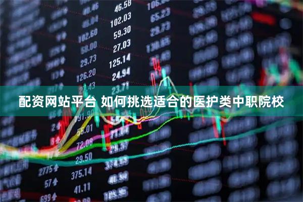 配资网站平台 如何挑选适合的医护类中职院校