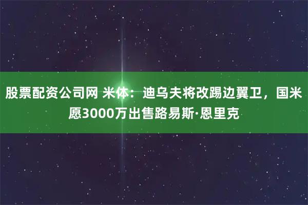 股票配资公司网 米体：迪乌夫将改踢边翼卫，国米愿3000万出售路易斯·恩里克