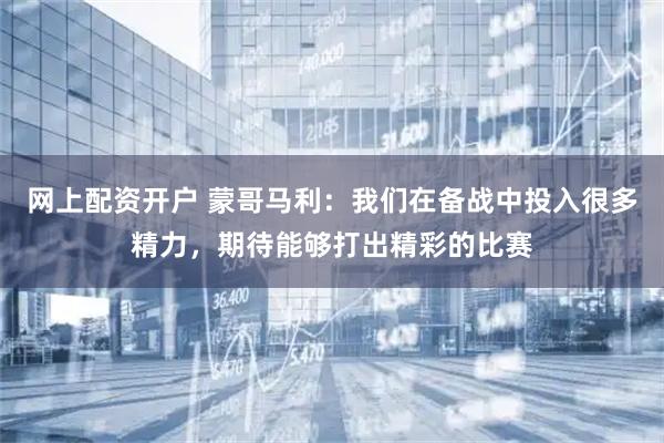 网上配资开户 蒙哥马利：我们在备战中投入很多精力，期待能够打出精彩的比赛