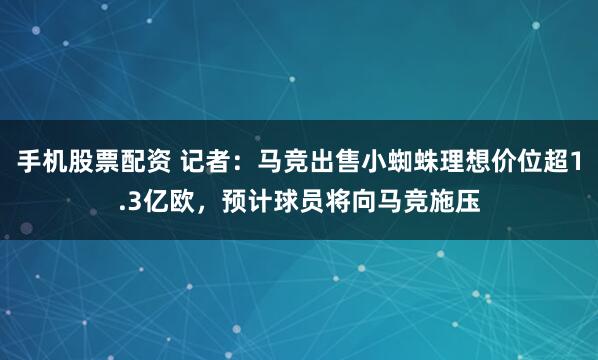 手机股票配资 记者：马竞出售小蜘蛛理想价位超1.3亿欧，预计球员将向马竞施压