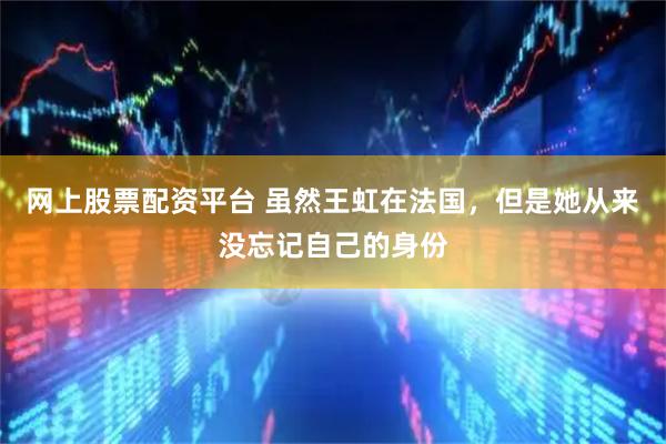 网上股票配资平台 虽然王虹在法国，但是她从来没忘记自己的身份