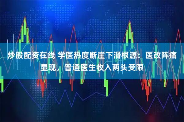 炒股配资在线 学医热度断崖下滑根源：医改阵痛显现，普通医生收入两头受限