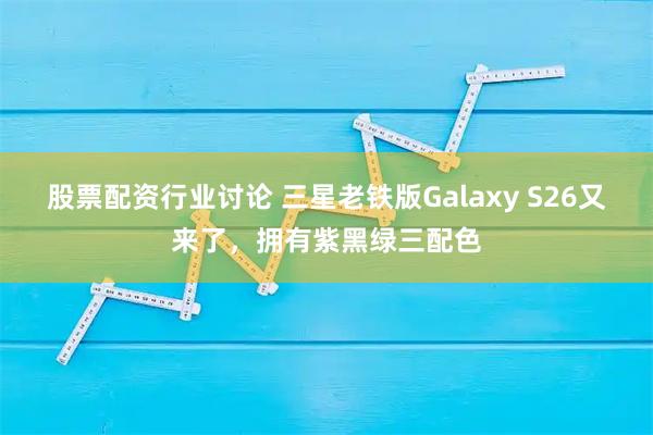 股票配资行业讨论 三星老铁版Galaxy S26又来了，拥有紫黑绿三配色